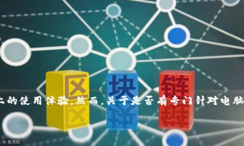 截至我的知识截止日期（2023年10月），Tokenim 是一个面向数字货币的交易和管理平台，主要提供给用户在移动设备上的使用体验。然而，关于是否有专门针对电脑的桌面版本，这一信息可能会有所变化。建议您访问 Tokenim 的官方网站或相关社交媒体，以获取最新和最准确的信息。

如果您对此有进一步的需求或者具体想了解的方面，可以继续提问。
