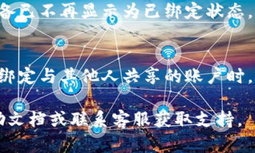 要解除 Tokenim 的绑定，您可以按照以下步骤进行操作：

### 1. 登录您的账户
首先，确保您可以访问您的 Tokenim 账户。使用您的用户名和密码登录。

### 2. 访问账户设置
登录后，通常在页面的右上角或左侧菜单中会有“账户设置”或“个人中心”的选项。点击进入账户设置。

### 3. 找到绑定管理
在账户设置中，您可能会看到与安全性、绑定或连接设备相关的选项。寻找“绑定管理”或“已连接账户”。

### 4. 选择要解除绑定的账户
在绑定管理区域，您会看到与您的 Tokenim 账户绑定的所有账户或设备。找到您希望解除绑定的项目，点击“解除绑定”或者“断开连接”。

### 5. 确认解除绑定
系统通常会要求您确认解除绑定操作。确保您仔细阅读提示，确认解除后，点击“确定”或“确认解除绑定”。

### 6. 检查解除情况
解除绑定后，返回绑定管理页面检查，确保该账户或设备已不再显示为已绑定状态。

### 7. 安全检查
为确保账户安全，建议您更改登录密码，特别是在解除绑定与其他人共享的账户时。

如需更详细的操作说明，可参考 Tokenim 的官方帮助文档或联系客服获取支持。