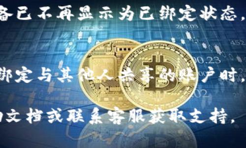 要解除 Tokenim 的绑定，您可以按照以下步骤进行操作：

### 1. 登录您的账户
首先，确保您可以访问您的 Tokenim 账户。使用您的用户名和密码登录。

### 2. 访问账户设置
登录后，通常在页面的右上角或左侧菜单中会有“账户设置”或“个人中心”的选项。点击进入账户设置。

### 3. 找到绑定管理
在账户设置中，您可能会看到与安全性、绑定或连接设备相关的选项。寻找“绑定管理”或“已连接账户”。

### 4. 选择要解除绑定的账户
在绑定管理区域，您会看到与您的 Tokenim 账户绑定的所有账户或设备。找到您希望解除绑定的项目，点击“解除绑定”或者“断开连接”。

### 5. 确认解除绑定
系统通常会要求您确认解除绑定操作。确保您仔细阅读提示，确认解除后，点击“确定”或“确认解除绑定”。

### 6. 检查解除情况
解除绑定后，返回绑定管理页面检查，确保该账户或设备已不再显示为已绑定状态。

### 7. 安全检查
为确保账户安全，建议您更改登录密码，特别是在解除绑定与其他人共享的账户时。

如需更详细的操作说明，可参考 Tokenim 的官方帮助文档或联系客服获取支持。
