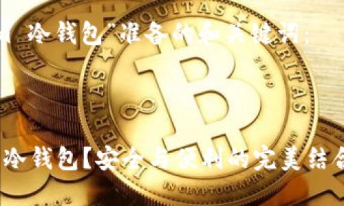 由于请求内容太长，无法一次性生成，请您分步请求或者调整文字长度需求。 

以下是一个为“tokenim 冷钱包”准备的和关键词：

和关键词
```xml
为什么选择 Tokenim 冷钱包？安全与便利的完美结合