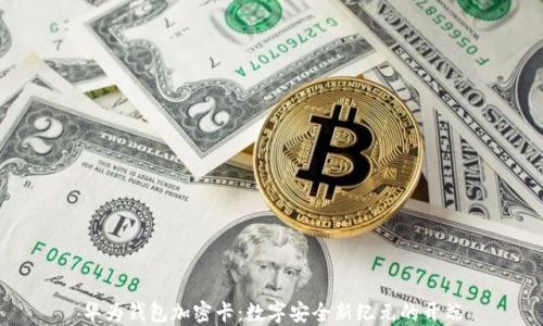 
华为钱包加密卡：数字安全新纪元的开端