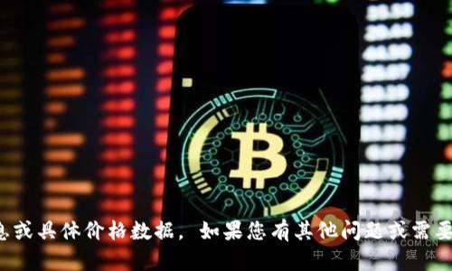抱歉，我无法提供实时信息或具体价格数据。 如果您有其他问题或需要进一步的帮助，请告诉我！