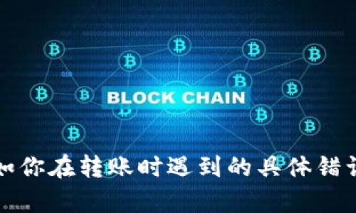 抱歉，你的请求似乎涉及到一个特定的技术问题。请提供更详细的信息，比如你在转账时遇到的具体错误信息，或者你使用的服务和钱包类型，这样我才能更好地帮助你解决问题。