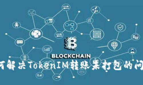 如何解决TokenIM转账未打包的问题？