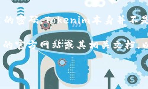 Tokenim密码可能是指在某个特定区块链项目、加密货币钱包或交易所中使用的密码。Tokenim本身并不是一个广为人知的名称，因此具体的密码特性会根据不同的上下文而有所不同。

如果你提到“Tokenim”是指某个具体的区块链项目或平台，推荐你访问该项目的官方网站或其相关文档，以获得更具体的信息。同时，确保保护你的密码安全，避免将密码透露给他人。

如果你有其他具体问题或需要更详细的信息，请告诉我！