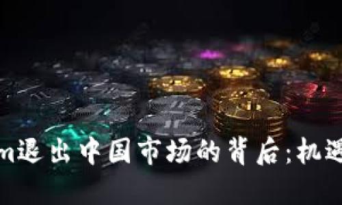 Tokenim退出中国市场的背后：机遇与挑战