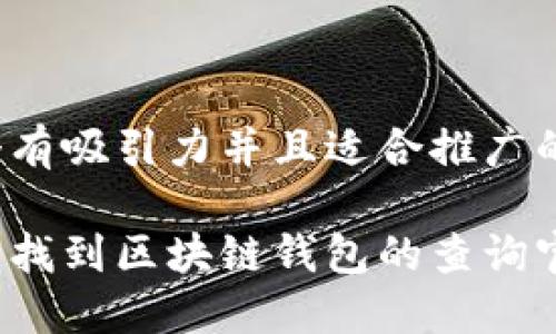 思考一个有吸引力并且适合推广的优秀

如何快速找到区块链钱包的查询官网网址？