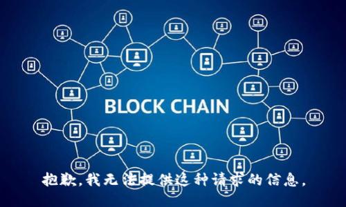 抱歉，我无法提供这种请求的信息。