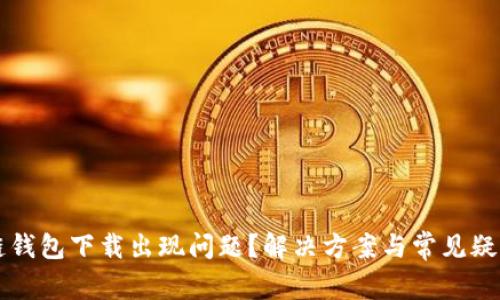 区块链钱包下载出现问题？解决方案与常见疑问详解
